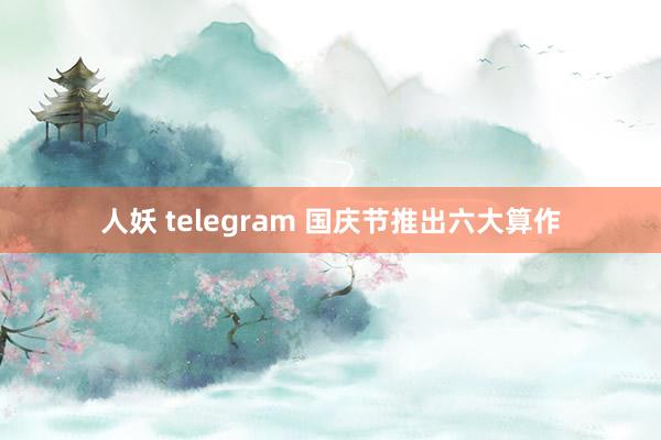 人妖 telegram 国庆节推出六大算作