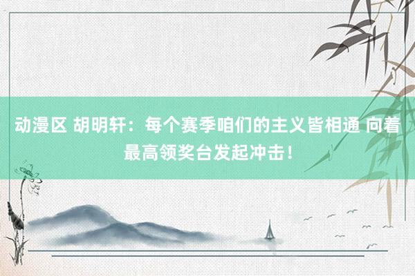 动漫区 胡明轩：每个赛季咱们的主义皆相通 向着最高领奖台发起冲击！