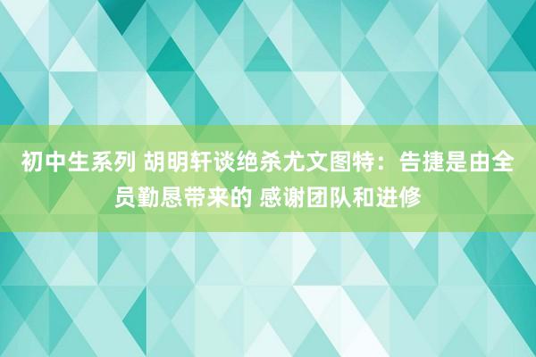 初中生系列 胡明轩谈绝杀尤文图特：告捷是由全员勤恳带来的 感谢团队和进修
