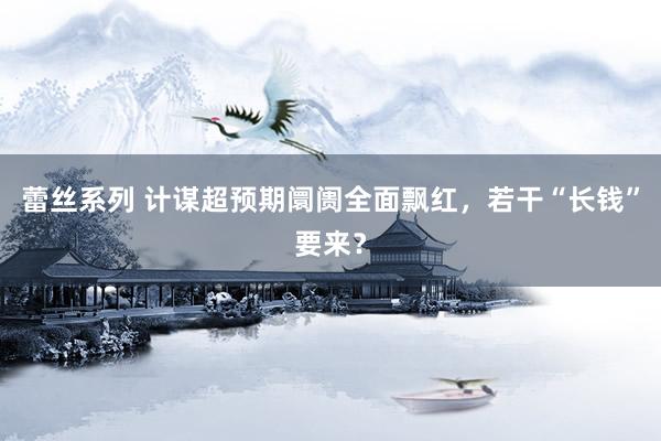 蕾丝系列 计谋超预期阛阓全面飘红，若干“长钱”要来？