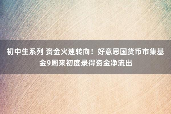 初中生系列 资金火速转向！好意思国货币市集基金9周来初度录得资金净流出