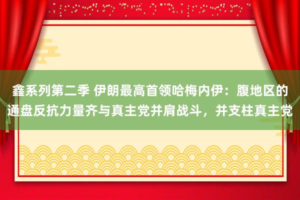 鑫系列第二季 伊朗最高首领哈梅内伊：腹地区的通盘反抗力量齐与真主党并肩战斗，并支柱真主党