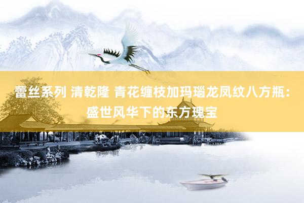 蕾丝系列 清乾隆 青花缠枝加玛瑙龙凤纹八方瓶：盛世风华下的东方瑰宝