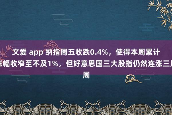 文爱 app 纳指周五收跌0.4%，使得本周累计涨幅收窄至不及1%，但好意思国三大股指仍然连涨三周