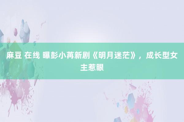 麻豆 在线 曝彭小苒新剧《明月迷茫》，成长型女主惹眼