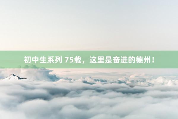 初中生系列 75载，这里是奋进的德州！