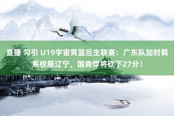 直播 勾引 U19宇宙男篮后生联赛：广东队加时羁系校服辽宁，国青悍将砍下27分！