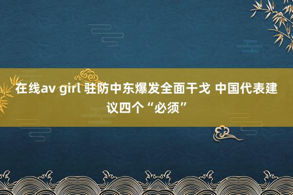 在线av girl 驻防中东爆发全面干戈 中国代表建议四个“必须”