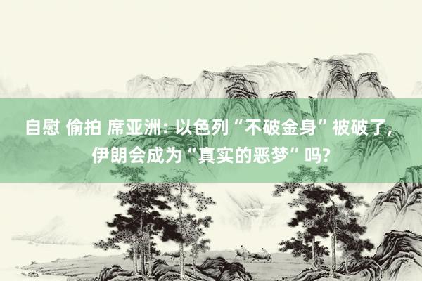 自慰 偷拍 席亚洲: 以色列“不破金身”被破了， 伊朗会成为“真实的恶梦”吗?