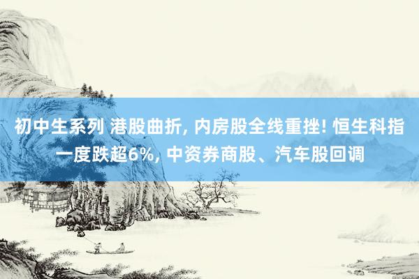 初中生系列 港股曲折， 内房股全线重挫! 恒生科指一度跌超6%， 中资券商股、汽车股回调