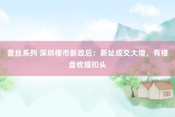 蕾丝系列 深圳楼市新政后：新址成交大增，有楼盘收缩扣头
