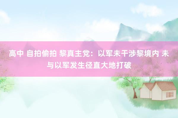 高中 自拍偷拍 黎真主党：以军未干涉黎境内 未与以军发生径直大地打破