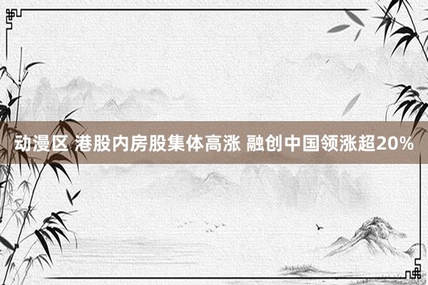 动漫区 港股内房股集体高涨 融创中国领涨超20%