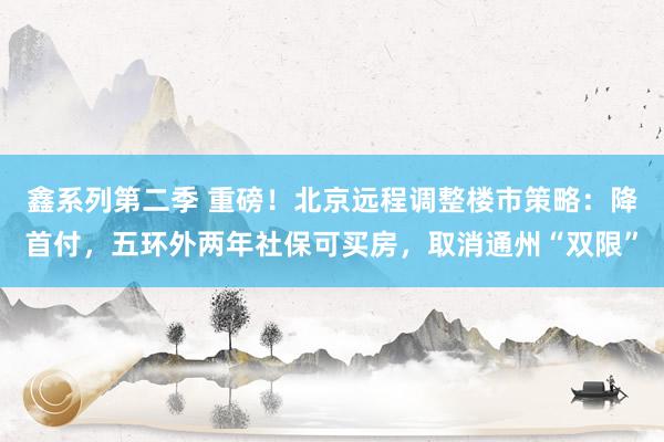 鑫系列第二季 重磅！北京远程调整楼市策略：降首付，五环外两年社保可买房，取消通州“双限”