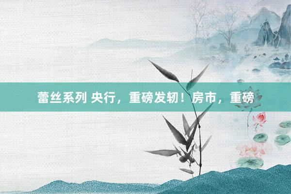 蕾丝系列 央行，重磅发轫！房市，重磅