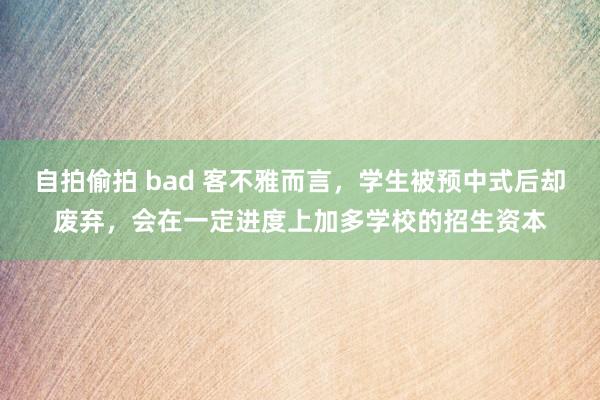 自拍偷拍 bad 客不雅而言，学生被预中式后却废弃，会在一定进度上加多学校的招生资本