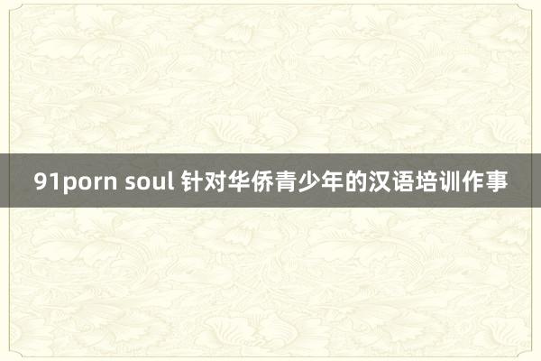 91porn soul 针对华侨青少年的汉语培训作事