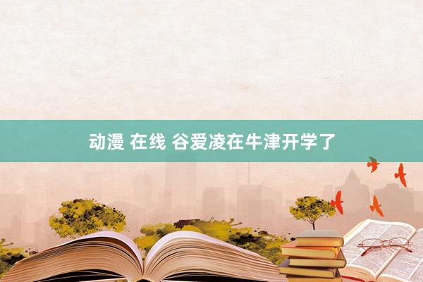 动漫 在线 谷爱凌在牛津开学了