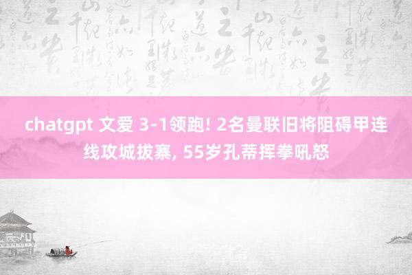 chatgpt 文爱 3-1领跑! 2名曼联旧将阻碍甲连线攻城拔寨， 55岁孔蒂挥拳吼怒