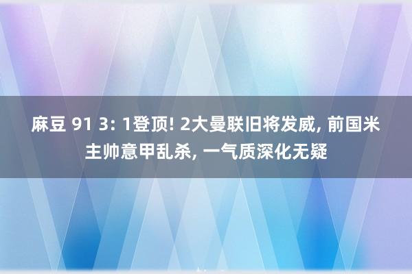 麻豆 91 3: 1登顶! 2大曼联旧将发威， 前国米主帅意甲乱杀， 一气质深化无疑