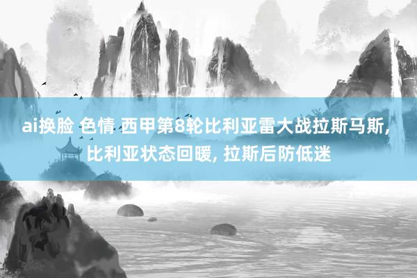 ai换脸 色情 西甲第8轮比利亚雷大战拉斯马斯， 比利亚状态回暖， 拉斯后防低迷