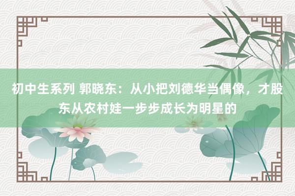 初中生系列 郭晓东：从小把刘德华当偶像，才股东从农村娃一步步成长为明星的