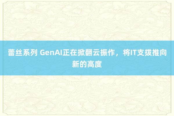 蕾丝系列 GenAI正在掀翻云振作，将IT支拨推向新的高度