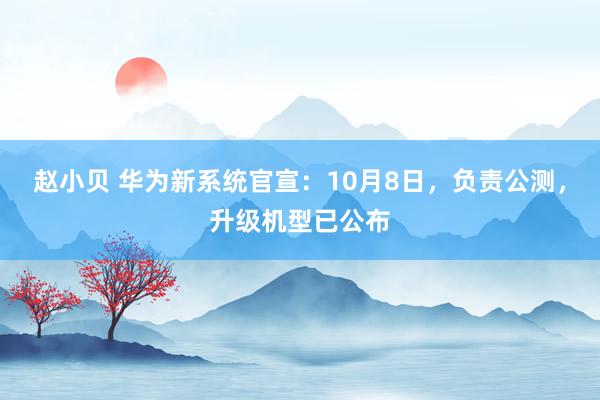 赵小贝 华为新系统官宣：10月8日，负责公测，升级机型已公布