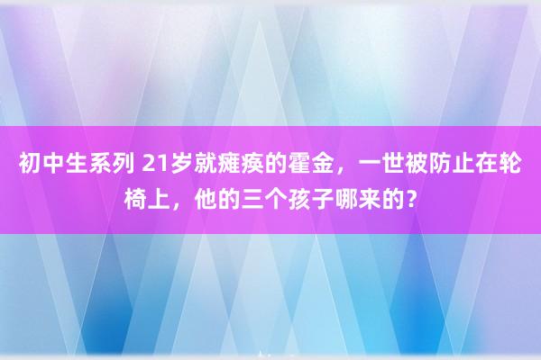 初中生系列 21岁就瘫痪的霍金，一世被防止在轮椅上，他的三个孩子哪来的？