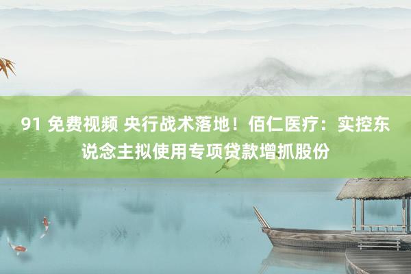 91 免费视频 央行战术落地！佰仁医疗：实控东说念主拟使用专项贷款增抓股份