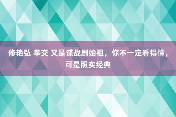 修艳弘 拳交 又是谍战剧始祖，你不一定看得懂，可是照实经典