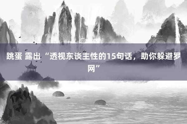 跳蛋 露出 “透视东谈主性的15句话，助你躲避罗网”