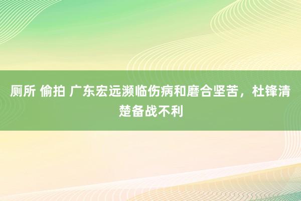 厕所 偷拍 广东宏远濒临伤病和磨合坚苦，杜锋清楚备战不利