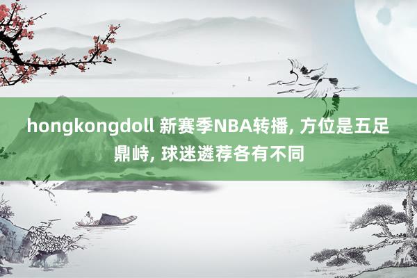 hongkongdoll 新赛季NBA转播， 方位是五足鼎峙， 球迷遴荐各有不同