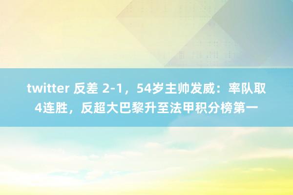 twitter 反差 2-1，54岁主帅发威：率队取4连胜，反超大巴黎升至法甲积分榜第一