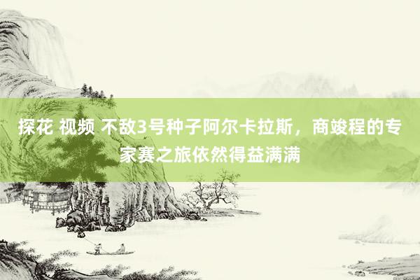探花 视频 不敌3号种子阿尔卡拉斯，商竣程的专家赛之旅依然得益满满