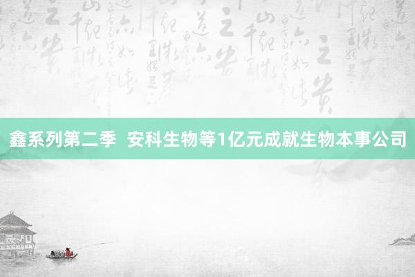 鑫系列第二季  安科生物等1亿元成就生物本事公司