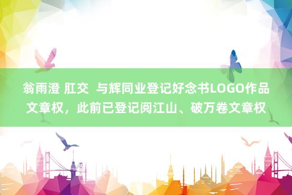 翁雨澄 肛交  与辉同业登记好念书LOGO作品文章权，此前已登记阅江山、破万卷文章权