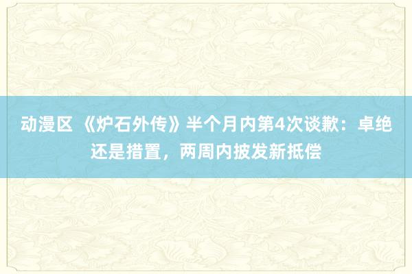 动漫区 《炉石外传》半个月内第4次谈歉：卓绝还是措置，两周内披发新抵偿