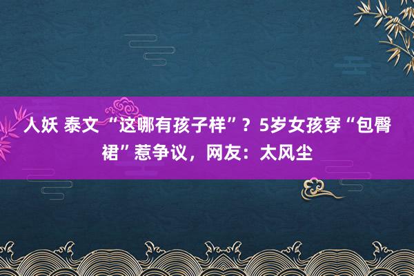 人妖 泰文 “这哪有孩子样”？5岁女孩穿“包臀裙”惹争议，网友：太风尘