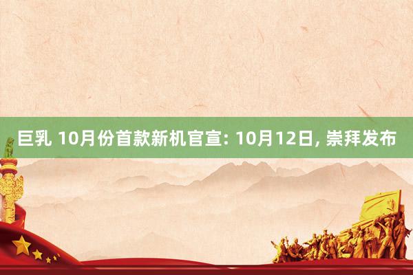 巨乳 10月份首款新机官宣: 10月12日， 崇拜发布