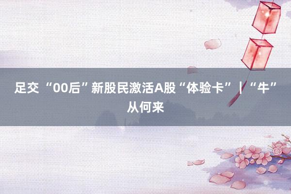 足交 “00后”新股民激活A股“体验卡”｜“牛”从何来