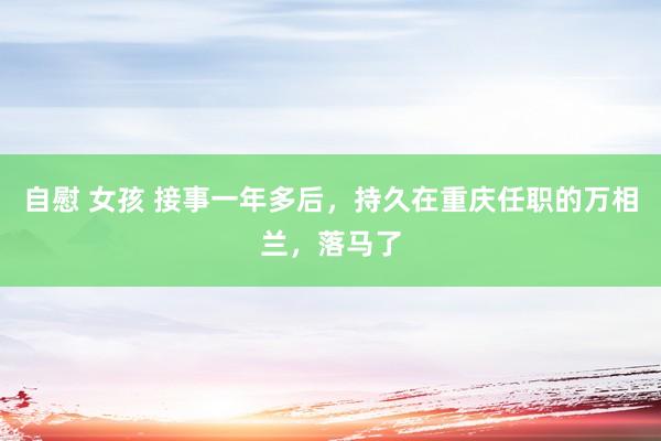 自慰 女孩 接事一年多后，持久在重庆任职的万相兰，落马了