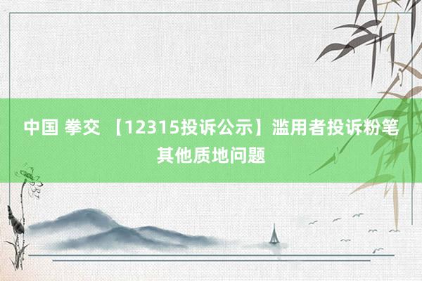 中国 拳交 【12315投诉公示】滥用者投诉粉笔其他质地问题