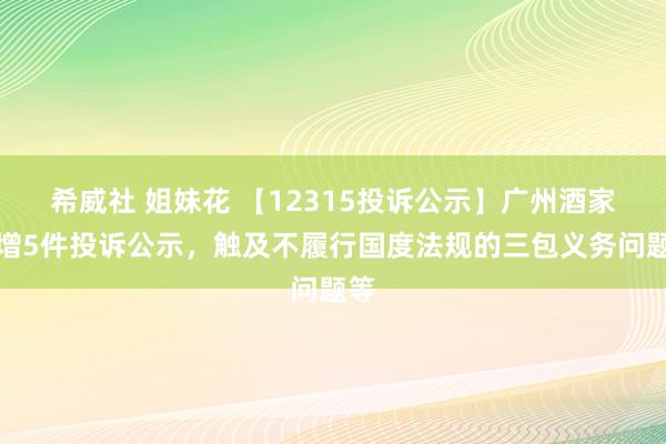 希威社 姐妹花 【12315投诉公示】广州酒家新增5件投诉公示，触及不履行国度法规的三包义务问题等