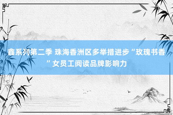 鑫系列第二季 珠海香洲区多举措进步“玫瑰书香”女员工阅读品牌影响力