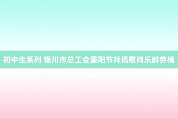 初中生系列 银川市总工会重阳节拜谒慰问乐龄劳模