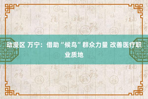 动漫区 万宁：借助“候鸟”群众力量 改善医疗职业质地