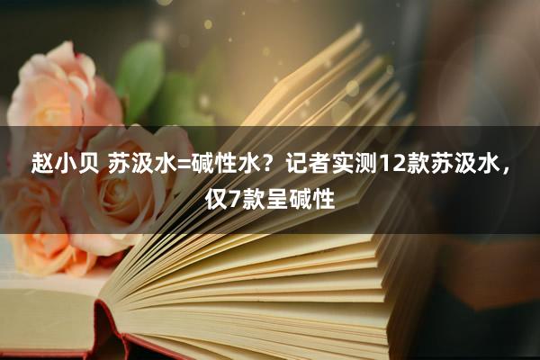 赵小贝 苏汲水=碱性水？记者实测12款苏汲水，仅7款呈碱性