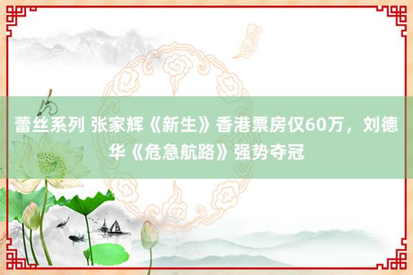 蕾丝系列 张家辉《新生》香港票房仅60万，刘德华《危急航路》强势夺冠